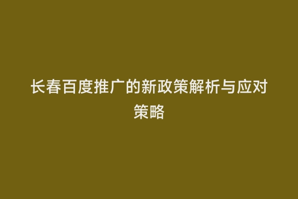 长春百度推广的新政策解析与应对策略
