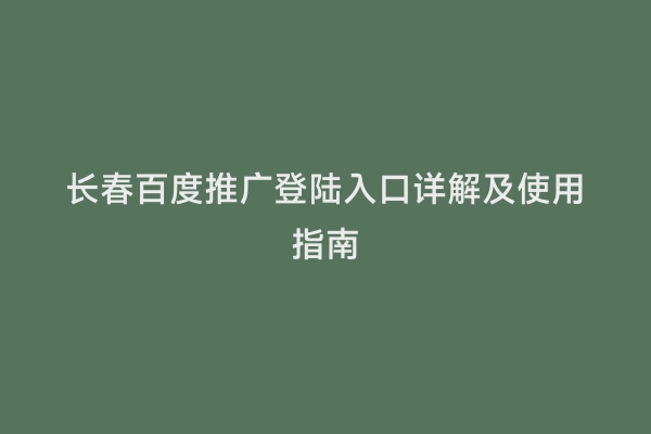 长春百度推广登陆入口详解及使用指南