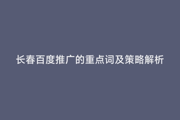 长春百度推广的重点词及策略解析