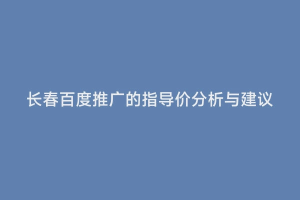 长春百度推广的指导价分析与建议