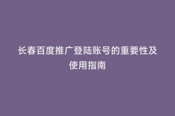 长春百度推广登陆账号的重要性及使用指南