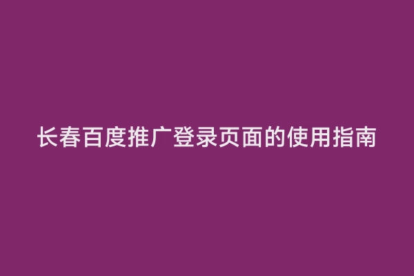 长春百度推广登录页面的使用指南