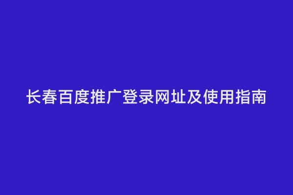 长春百度推广登录网址及使用指南