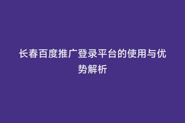长春百度推广登录平台的使用与优势解析