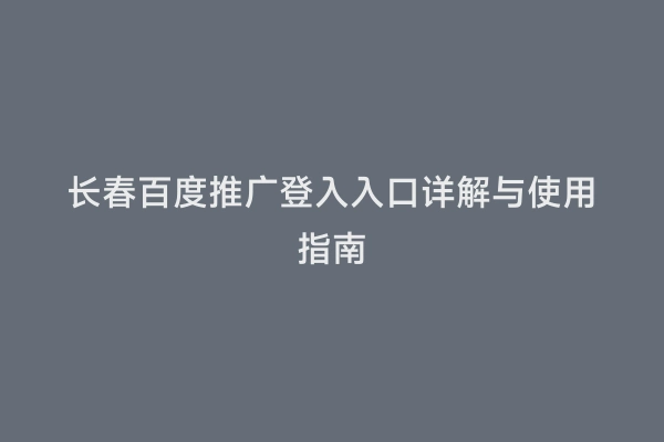 长春百度推广登入入口详解与使用指南