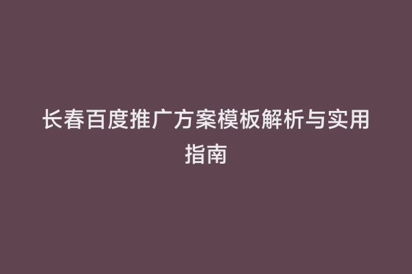 长春百度推广方案模板解析与实用指南