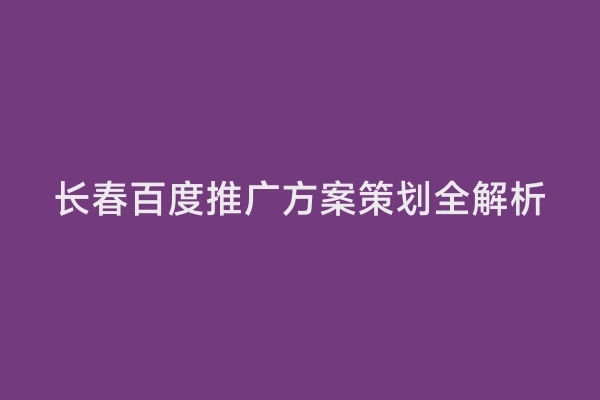 长春百度推广方案策划全解析