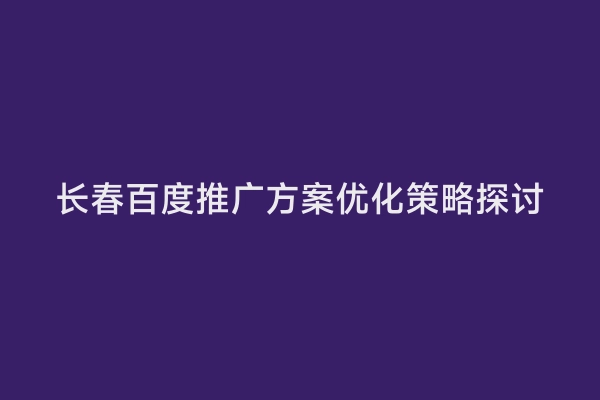 长春百度推广方案优化策略探讨