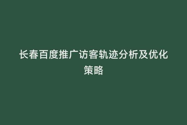 长春百度推广访客轨迹分析及优化策略