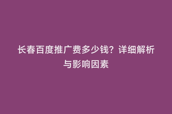 长春百度推广费多少钱？详细解析与影响因素