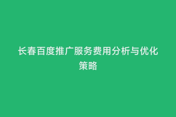 长春百度推广服务费用分析与优化策略