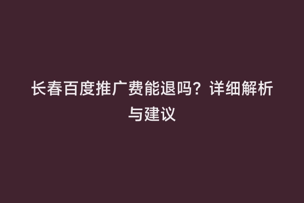 长春百度推广费能退吗？详细解析与建议