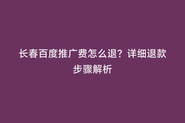 长春百度推广费怎么退？详细退款步骤解析