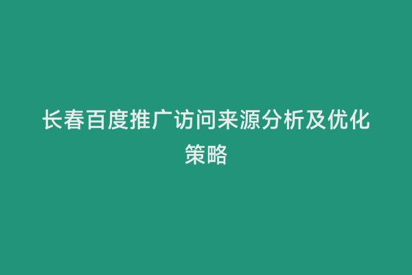 长春百度推广访问来源分析及优化策略