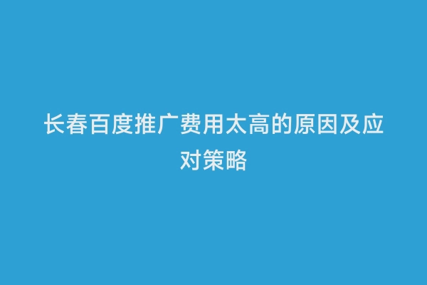 长春百度推广费用太高的原因及应对策略
