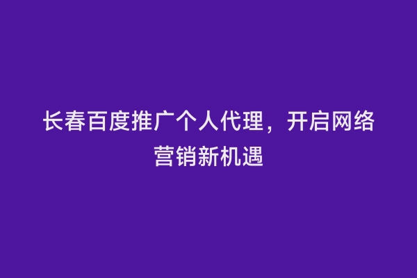 长春百度推广个人代理，开启网络营销新机遇