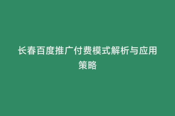 长春百度推广付费模式解析与应用策略
