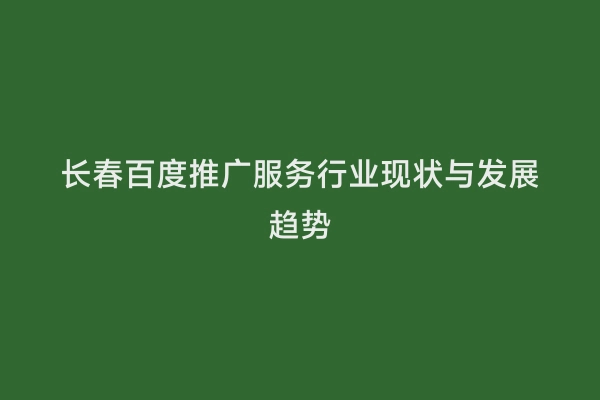 长春百度推广服务行业现状与发展趋势