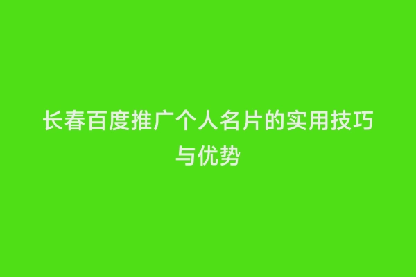 长春百度推广个人名片的实用技巧与优势