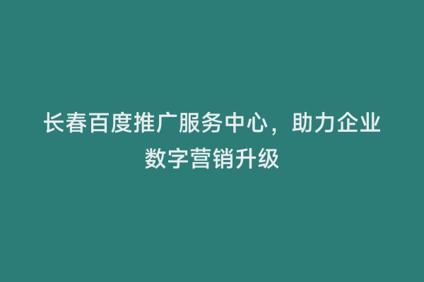 长春百度推广服务中心，助力企业数字营销升级