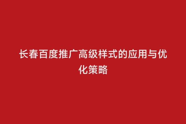 长春百度推广高级样式的应用与优化策略