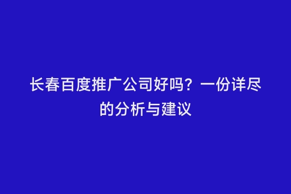 长春百度推广公司好吗？一份详尽的分析与建议