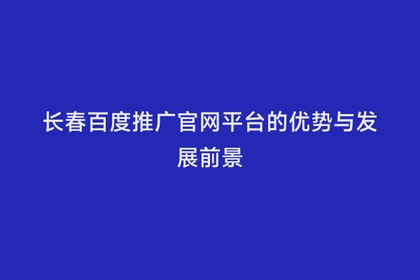 长春百度推广官网平台的优势与发展前景