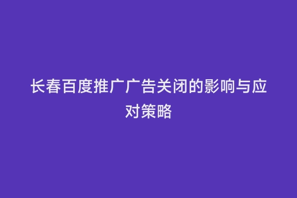 长春百度推广广告关闭的影响与应对策略