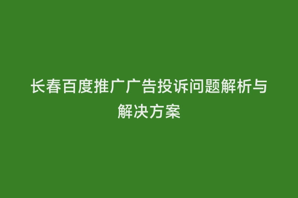 长春百度推广广告投诉问题解析与解决方案