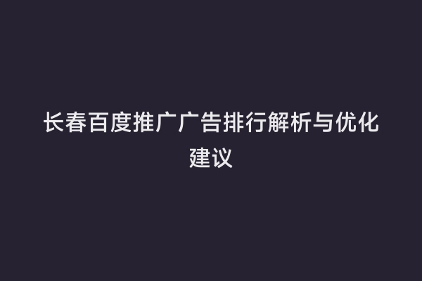 长春百度推广广告排行解析与优化建议