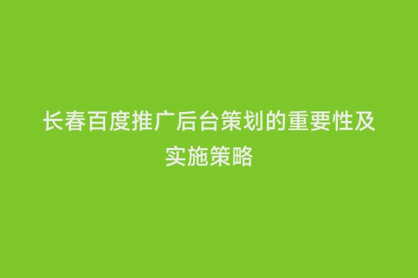 长春百度推广后台策划的重要性及实施策略