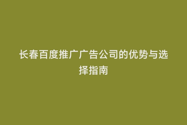 长春百度推广广告公司的优势与选择指南