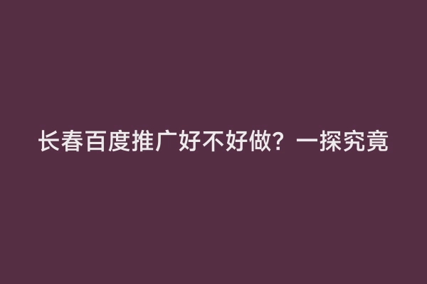 长春百度推广好不好做？一探究竟