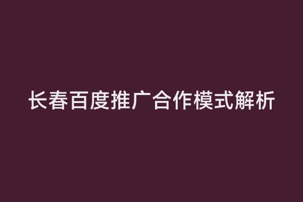 长春百度推广合作模式解析