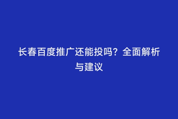长春百度推广还能投吗？全面解析与建议