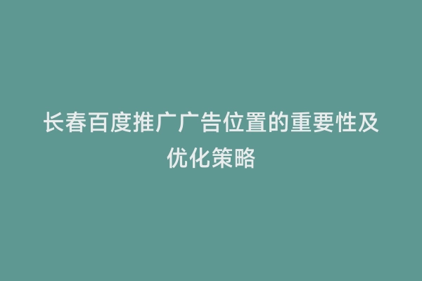 长春百度推广广告位置的重要性及优化策略
