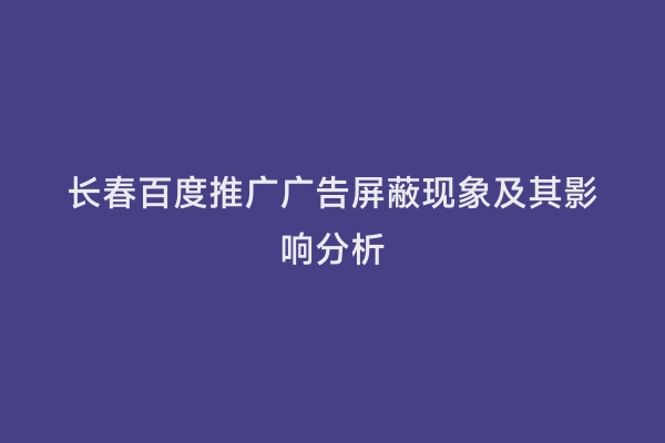 长春百度推广广告屏蔽现象及其影响分析