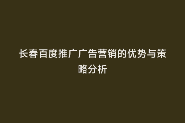 长春百度推广广告营销的优势与策略分析