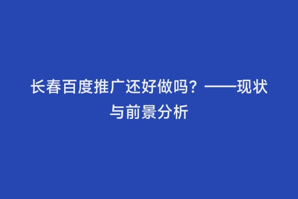 长春百度推广还好做吗？——现状与前景分析