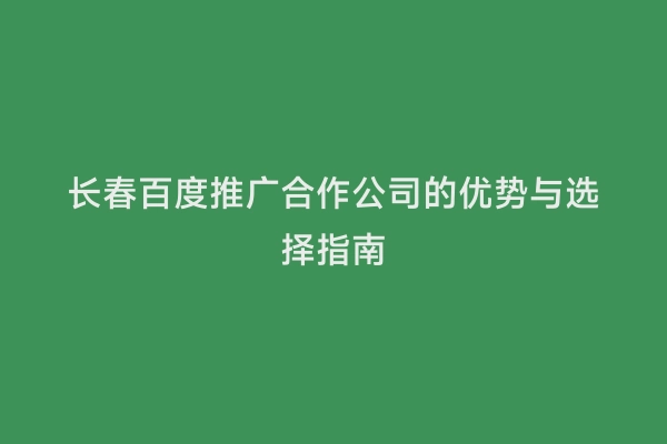 长春百度推广合作公司的优势与选择指南