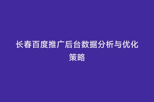 长春百度推广后台数据分析与优化策略