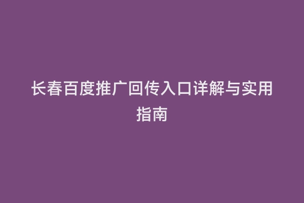 长春百度推广回传入口详解与实用指南