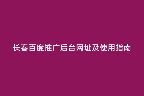 长春百度推广后台网址及使用指南