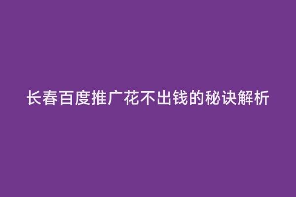 长春百度推广花不出钱的秘诀解析