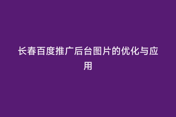 长春百度推广后台图片的优化与应用