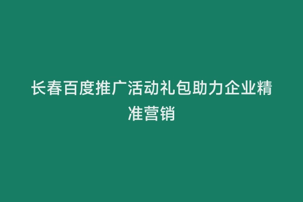 长春百度推广活动礼包助力企业精准营销