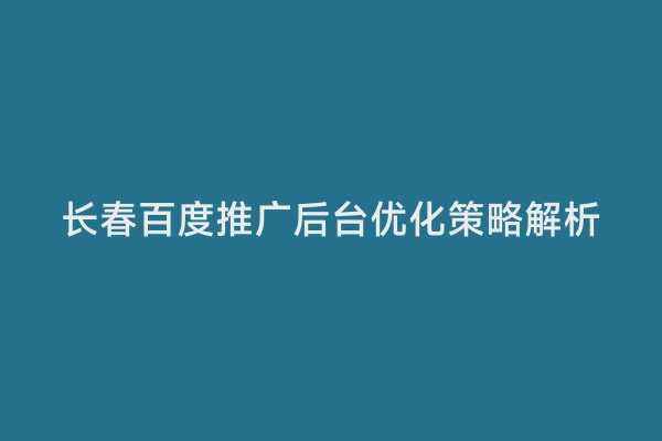 长春百度推广后台优化策略解析
