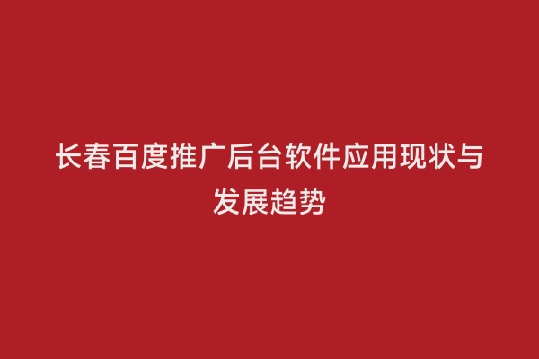 长春百度推广后台软件应用现状与发展趋势