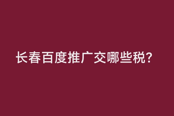 长春百度推广交哪些税？