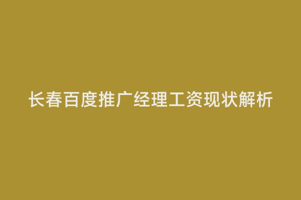 长春百度推广经理工资现状解析